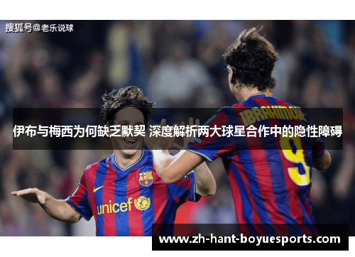 伊布与梅西为何缺乏默契 深度解析两大球星合作中的隐性障碍