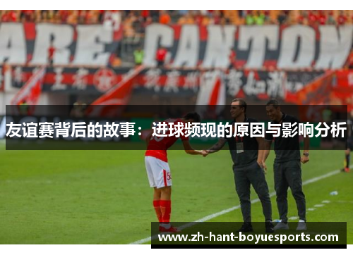 友谊赛背后的故事：进球频现的原因与影响分析
