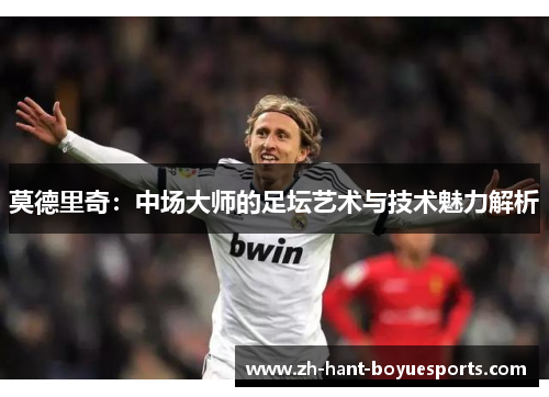 莫德里奇:中场大师的足坛艺术与技术魅力解析 莫德里奇:中场大师的足坛艺术与技术魅力解析