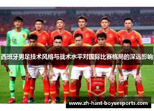 西班牙男足技术风格与战术水平对国际比赛格局的深远影响