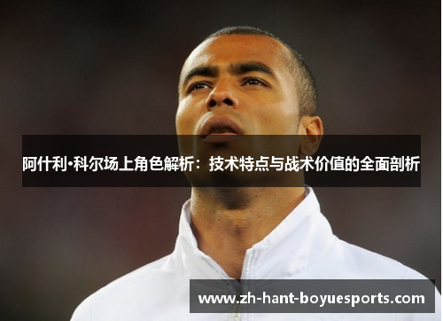 阿什利·科尔场上角色解析：技术特点与战术价值的全面剖析