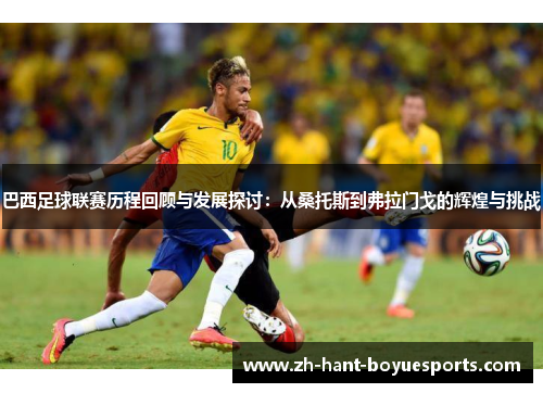 巴西足球联赛历程回顾与发展探讨:从桑托斯到弗拉门戈的辉煌与挑战 巴西足球联赛历程回顾与发展探讨:从桑托斯到弗拉门戈的辉煌与挑战