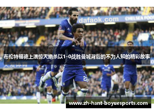 布伦特福德上演惊天绝杀以1-0战胜曼城背后的不为人知的精彩故事