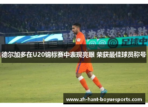 德尔加多在U20锦标赛中表现亮眼 荣获最佳球员称号