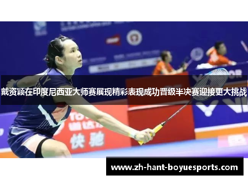 戴资颖在印度尼西亚大师赛展现精彩表现成功晋级半决赛迎接更大挑战 戴资颖在印度尼西亚大师赛展现精彩表现成功晋级半决赛迎接更大挑战