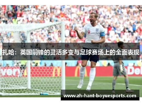 扎哈:英国前锋的灵活多变与足球赛场上的全面表现 扎哈:英国前锋的灵活多变与足球赛场上的全面表现