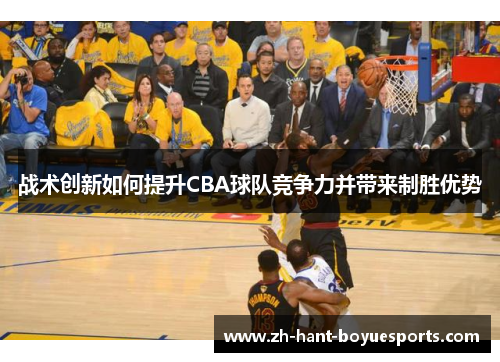 战术创新如何提升CBA球队竞争力并带来制胜优势
