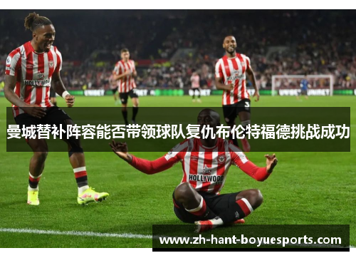 曼城替补阵容能否带领球队复仇布伦特福德挑战成功