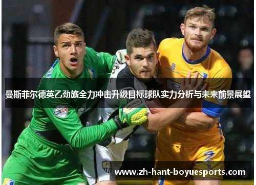 曼斯菲尔德英乙劲旅全力冲击升级目标球队实力分析与未来前景展望 曼斯菲尔德英乙劲旅全力冲击升级目标球队实力分析与未来前景展望
