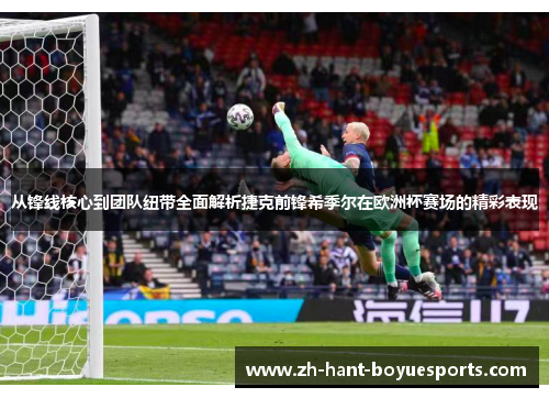 从锋线核心到团队纽带全面解析捷克前锋希季尔在欧洲杯赛场的精彩表现