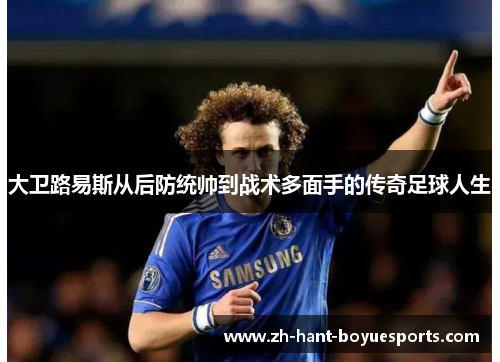 大卫路易斯从后防统帅到战术多面手的传奇足球人生 大卫路易斯从后防统帅到战术多面手的传奇足球人生