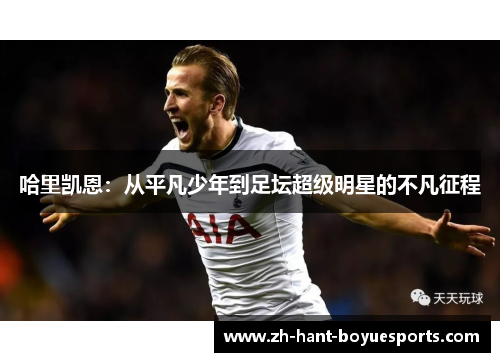 哈里凯恩：从平凡少年到足坛超级明星的不凡征程