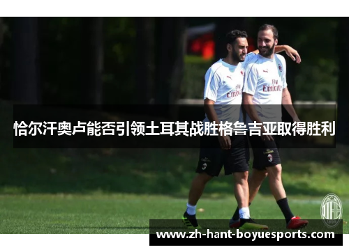 恰尔汗奥卢能否引领土耳其战胜格鲁吉亚取得胜利