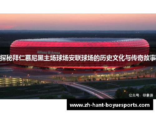 探秘拜仁慕尼黑主场球场安联球场的历史文化与传奇故事