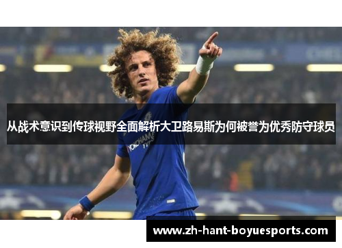 从战术意识到传球视野全面解析大卫路易斯为何被誉为优秀防守球员