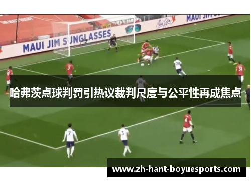 哈弗茨点球判罚引热议裁判尺度与公平性再成焦点