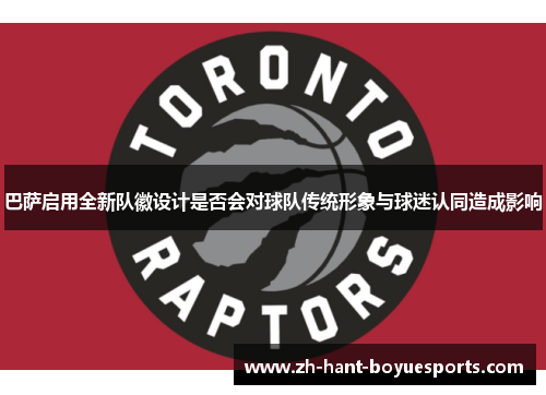 巴萨启用全新队徽设计是否会对球队传统形象与球迷认同造成影响