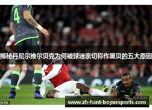 揭秘丹尼尔维尔贝克为何被球迷亲切称作黑贝的五大原因