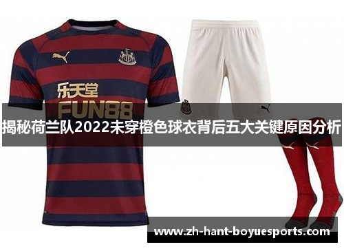 揭秘荷兰队2022未穿橙色球衣背后五大关键原因分析