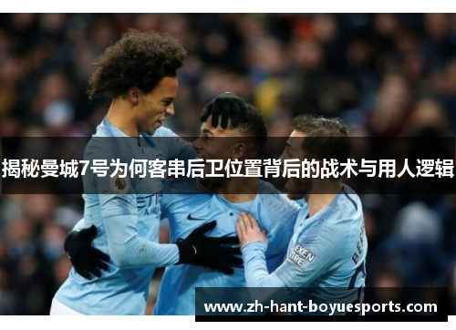 揭秘曼城7号为何客串后卫位置背后的战术与用人逻辑