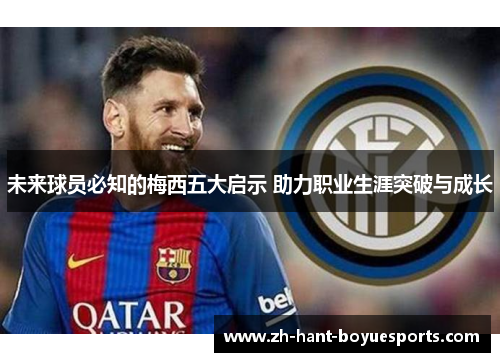 未来球员必知的梅西五大启示 助力职业生涯突破与成长 未来球员必知的梅西五大启示 助力职业生涯突破与成长
