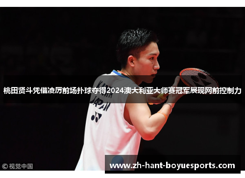 桃田贤斗凭借凌厉前场扑球夺得2024澳大利亚大师赛冠军展现网前控制力