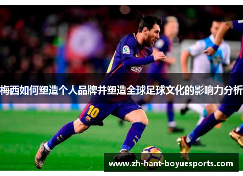 梅西如何塑造个人品牌并塑造全球足球文化的影响力分析