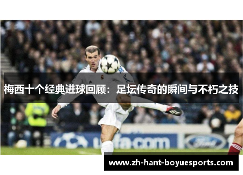 梅西十个经典进球回顾：足坛传奇的瞬间与不朽之技