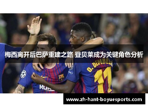 梅西离开后巴萨重建之路 登贝莱成为关键角色分析