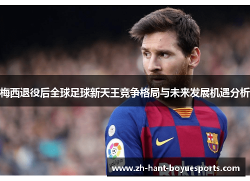 梅西退役后全球足球新天王竞争格局与未来发展机遇分析 梅西退役后全球足球新天王竞争格局与未来发展机遇分析