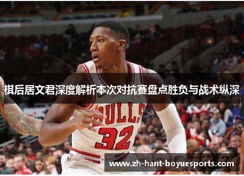 棋后居文君深度解析本次对抗赛盘点胜负与战术纵深