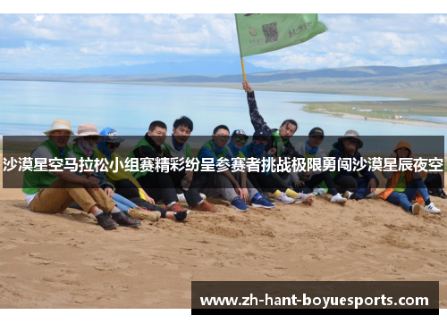 沙漠星空马拉松小组赛精彩纷呈参赛者挑战极限勇闯沙漠星辰夜空