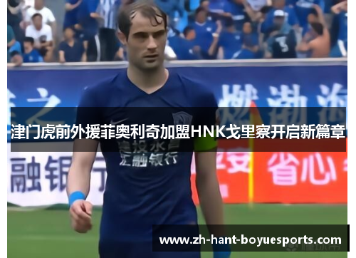 津门虎前外援菲奥利奇加盟HNK戈里察开启新篇章 津门虎前外援菲奥利奇加盟HNK戈里察开启新篇章