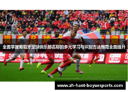 全面掌握葡萄牙足球俱乐部名称的多元学习与识别方法指南全面提升 全面掌握葡萄牙足球俱乐部名称的多元学习与识别方法指南全面提升