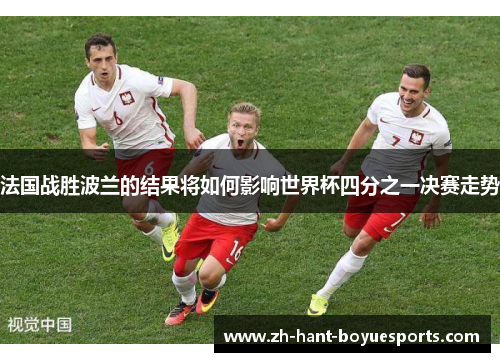 法国战胜波兰的结果将如何影响世界杯四分之一决赛走势 法国战胜波兰的结果将如何影响世界杯四分之一决赛走势