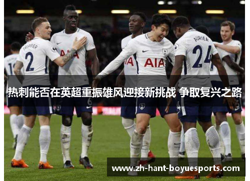 热刺能否在英超重振雄风迎接新挑战 争取复兴之路 热刺能否在英超重振雄风迎接新挑战 争取复兴之路