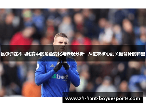 瓦尔迪在不同比赛中的角色变化与表现分析：从进攻核心到关键替补的转型
