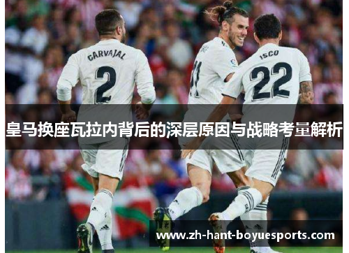 皇马换座瓦拉内背后的深层原因与战略考量解析 皇马换座瓦拉内背后的深层原因与战略考量解析