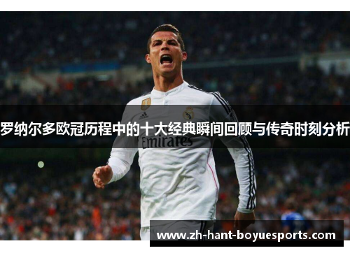 罗纳尔多欧冠历程中的十大经典瞬间回顾与传奇时刻分析