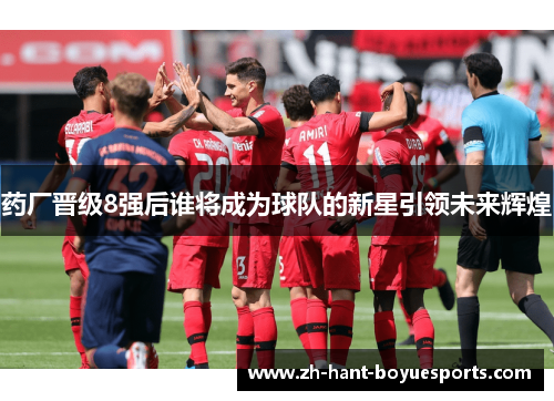 药厂晋级8强后谁将成为球队的新星引领未来辉煌