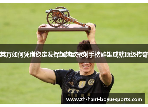 莱万如何凭借稳定发挥超越欧冠射手榜群雄成就顶级传奇