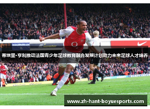 蒂埃里·亨利推动法国青少年足球教育融合发展计划助力未来足球人才培养 蒂埃里·亨利推动法国青少年足球教育融合发展计划助力未来足球人才培养