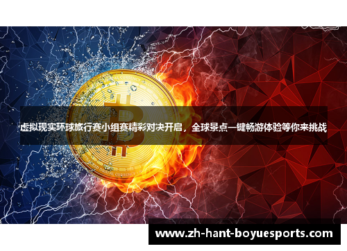 虚拟现实环球旅行赛小组赛精彩对决开启，全球景点一键畅游体验等你来挑战