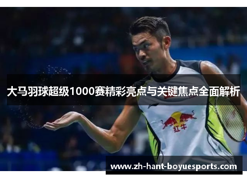 大马羽球超级1000赛精彩亮点与关键焦点全面解析