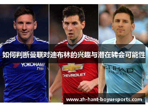 如何判断曼联对迪布林的兴趣与潜在转会可能性