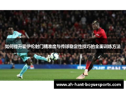 如何提升霍伊伦射门精准度与传球稳定性技巧的全面训练方法 如何提升霍伊伦射门精准度与传球稳定性技巧的全面训练方法