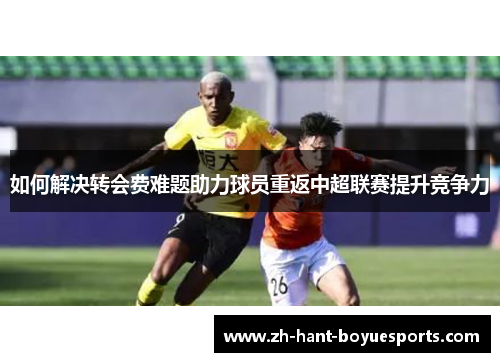 如何解决转会费难题助力球员重返中超联赛提升竞争力