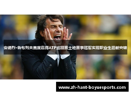 安德烈·鲁布列夫首度赢得ATP巡回赛土地赛事冠军实现职业生涯新突破