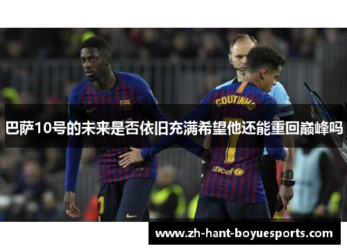 巴萨10号的未来是否依旧充满希望他还能重回巅峰吗