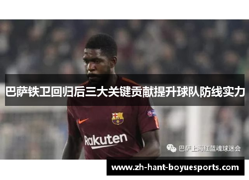 巴萨铁卫回归后三大关键贡献提升球队防线实力
